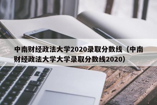 中南财经政法大学2020录取分数线（中南财经政法大学大学录取分数线2020）