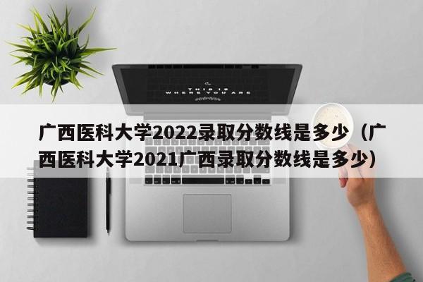 广西医科大学2022录取分数线是多少（广西医科大学2021广西录取分数线是多少）