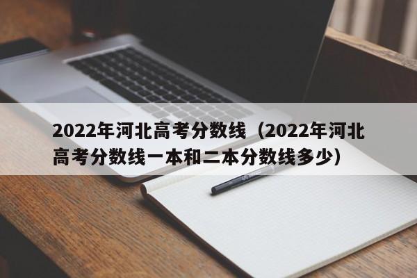 2022年河北高考分数线（2022年河北高考分数线一本和二本分数线多少）