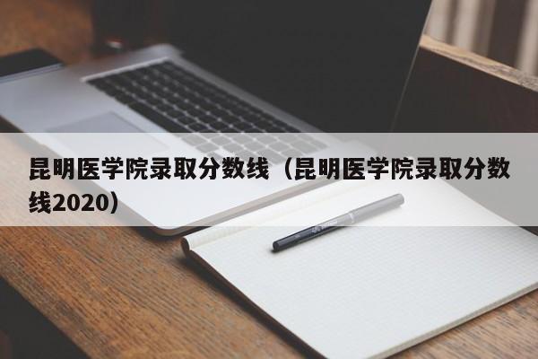 昆明医学院录取分数线（昆明医学院录取分数线2020）