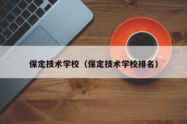 保定技术学校（保定技术学校排名）