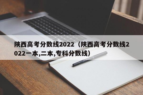 陕西高考分数线2022（陕西高考分数线2022一本,二本,专科分数线）