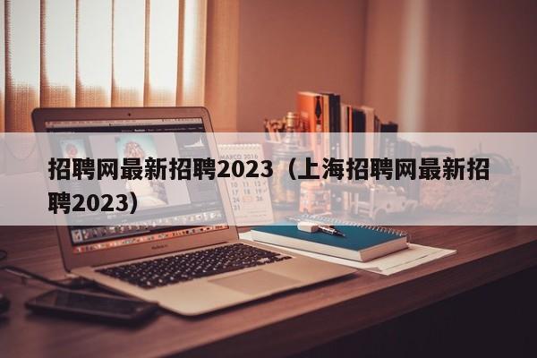 招聘网最新招聘2023（上海招聘网最新招聘2023）