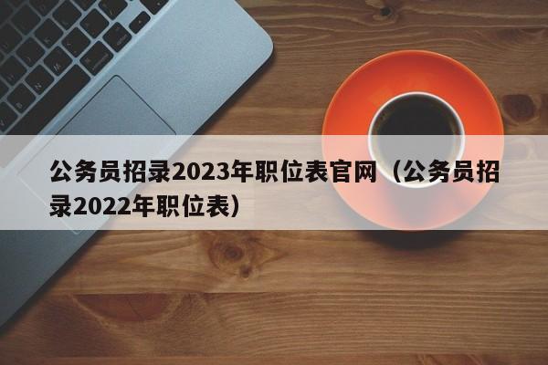 公务员招录2023年职位表官网（公务员招录2022年职位表）