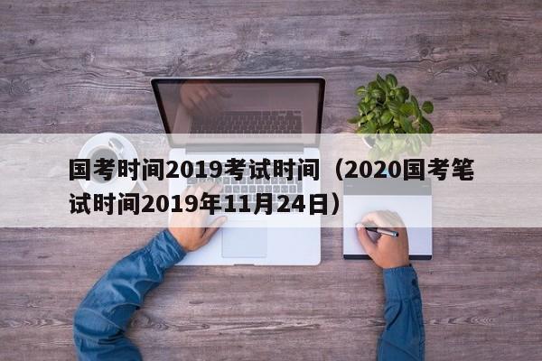 国考时间2019考试时间（2020国考笔试时间2019年11月24日）