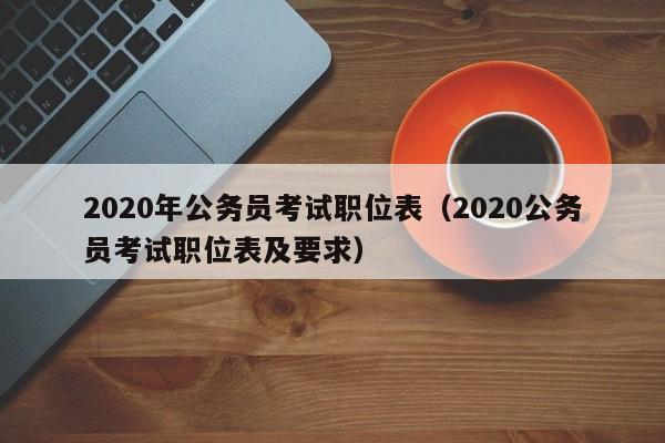 2020年公务员考试职位表（2020公务员考试职位表及要求）