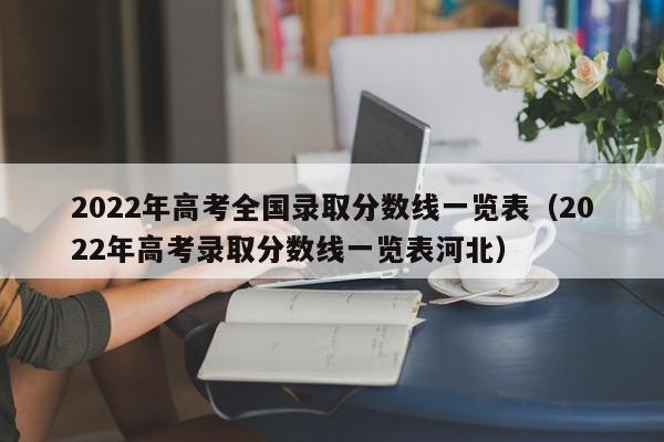 2022年高考全国录取分数线一览表（2022年高考录取分数线一览表河北）