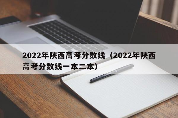 2022年陕西高考分数线（2022年陕西高考分数线一本二本）