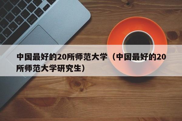 中国最好的20所师范大学（中国最好的20所师范大学研究生）