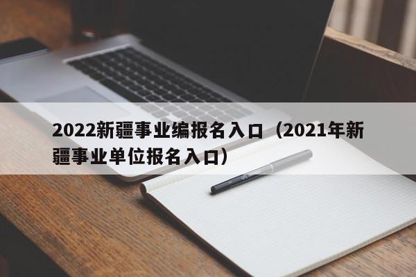 2022新疆事业编报名入口（2021年新疆事业单位报名入口）