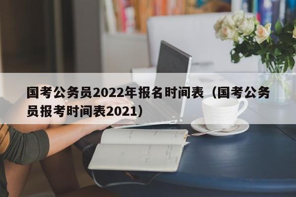 国考公务员2022年报名时间表（国考公务员报考时间表2021）