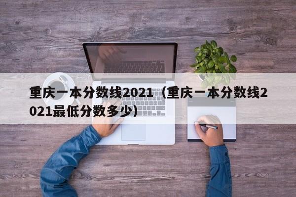 重庆一本分数线2021（重庆一本分数线2021最低分数多少）