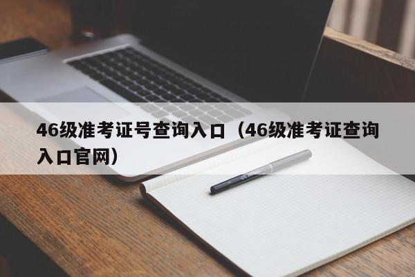 46级准考证号查询入口（46级准考证查询入口官网）