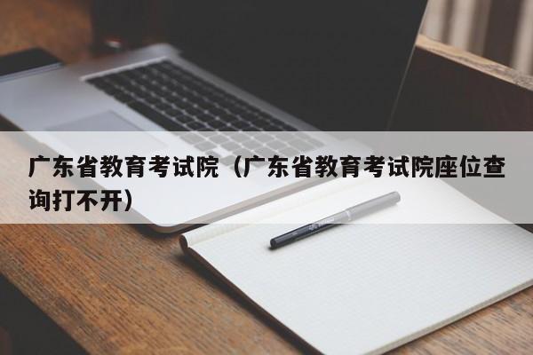 广东省教育考试院（广东省教育考试院座位查询打不开）