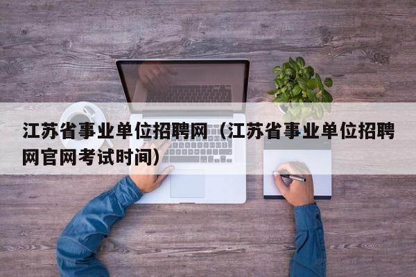 江苏省事业单位招聘网（江苏省事业单位招聘网官网考试时间）