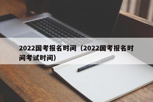 2022国考报名时间（2022国考报名时间考试时间）