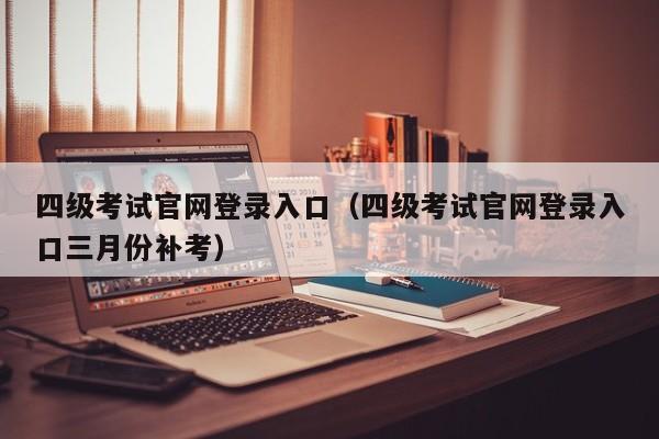 四级考试官网登录入口（四级考试官网登录入口三月份补考）