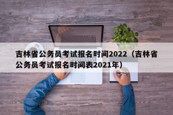 吉林省公务员考试报名时间2022（吉林省公务员考试报名时间表2021年）