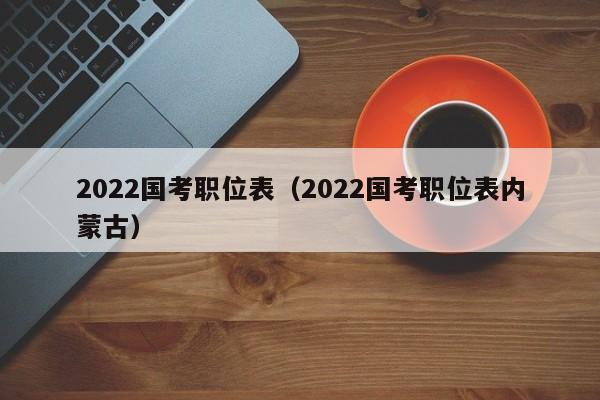 2022国考职位表（2022国考职位表内蒙古）