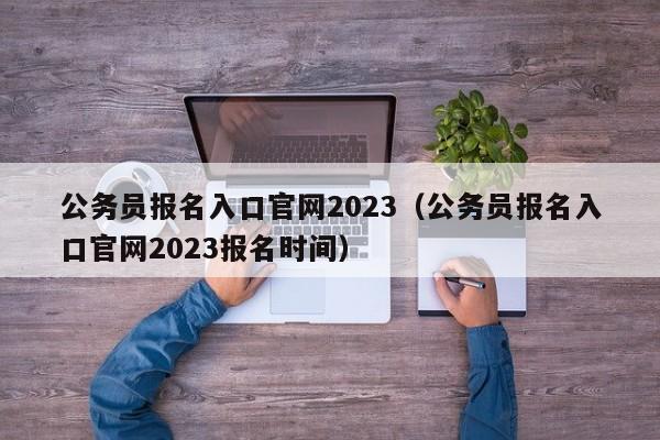 公务员报名入口官网2023（公务员报名入口官网2023报名时间）