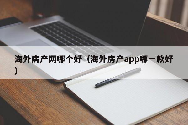 海外房产网哪个好（海外房产app哪一款好）