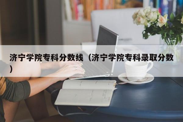 济宁学院专科分数线（济宁学院专科录取分数）