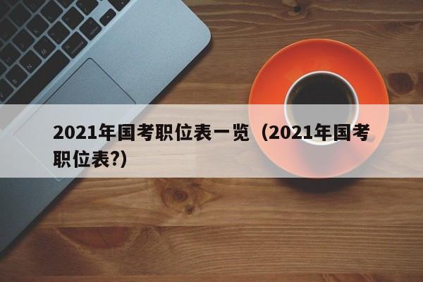 2021年国考职位表一览（2021年国考职位表?）