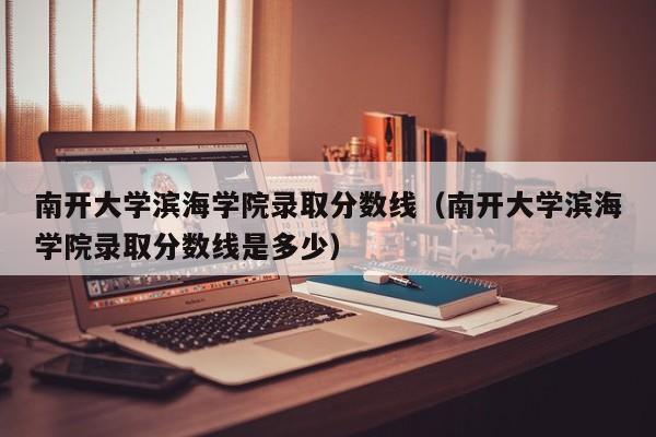 南开大学滨海学院录取分数线（南开大学滨海学院录取分数线是多少）