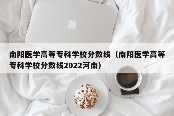 南阳医学高等专科学校分数线（南阳医学高等专科学校分数线2022河南）