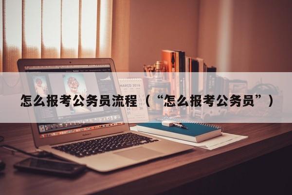 怎么报考公务员流程（“怎么报考公务员”）