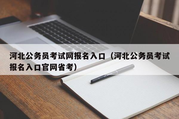 河北公务员考试网报名入口（河北公务员考试报名入口官网省考）