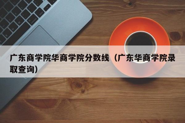 广东商学院华商学院分数线（广东华商学院录取查询）