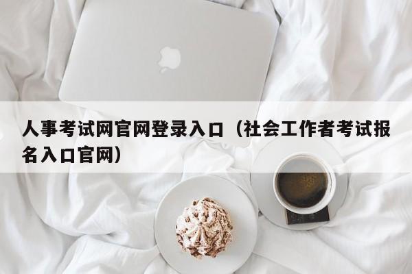 人事考试网官网登录入口（社会工作者考试报名入口官网）