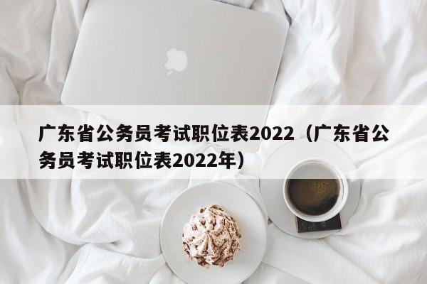 广东省公务员考试职位表2022（广东省公务员考试职位表2022年）