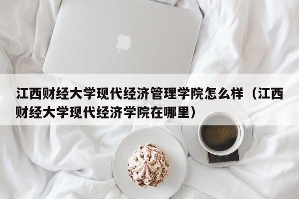 江西财经大学现代经济管理学院怎么样（江西财经大学现代经济学院在哪里）