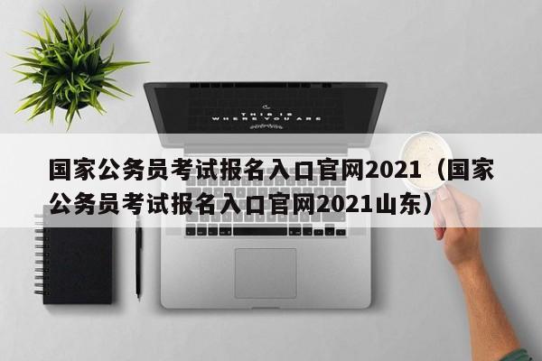 国家公务员考试报名入口官网2021（国家公务员考试报名入口官网2021山东）