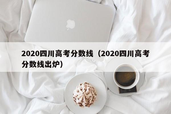 2020四川高考分数线（2020四川高考分数线出炉）