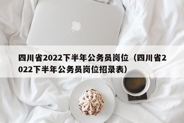 四川省2022下半年公务员岗位（四川省2022下半年公务员岗位招录表）