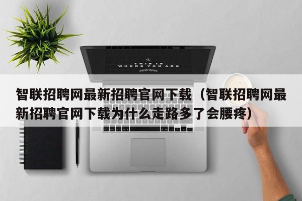 智联招聘网最新招聘官网下载（智联招聘网最新招聘官网下载为什么走路多了会腰疼）