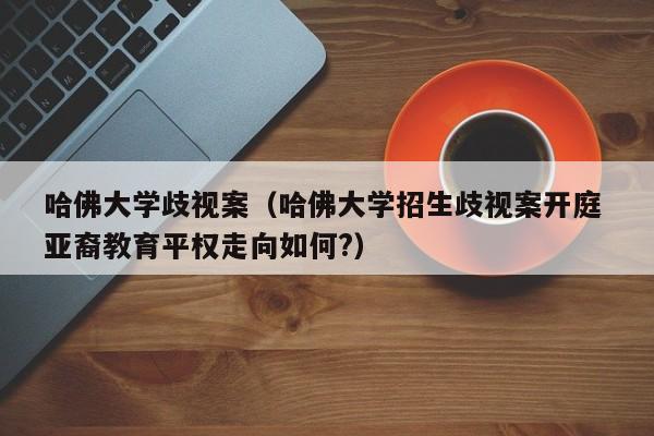 哈佛大学歧视案（哈佛大学招生歧视案开庭 亚裔教育平权走向如何?）