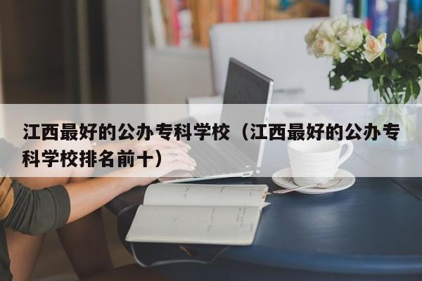 江西最好的公办专科学校（江西最好的公办专科学校排名前十）