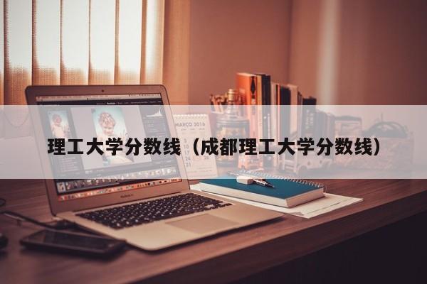 理工大学分数线（成都理工大学分数线）