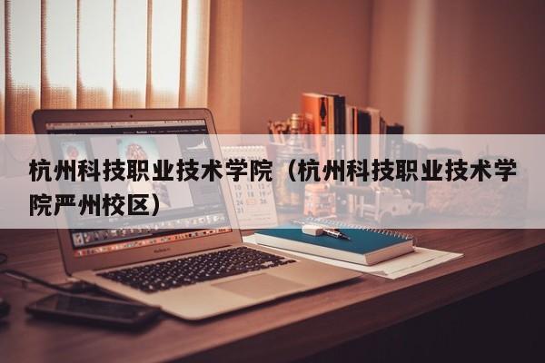 杭州科技职业技术学院（杭州科技职业技术学院严州校区）