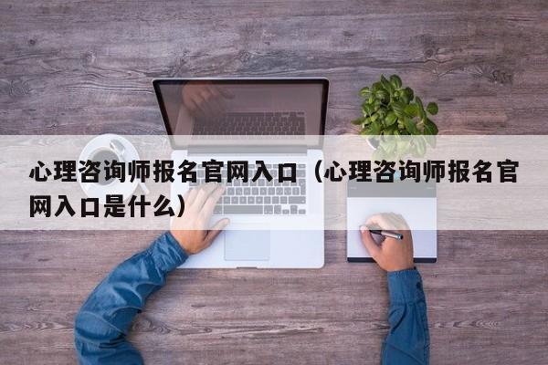 心理咨询师报名官网入口（心理咨询师报名官网入口是什么）