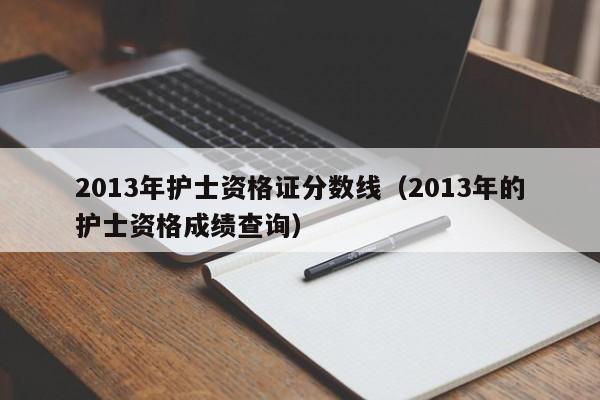 2013年护士资格证分数线（2013年的护士资格成绩查询）