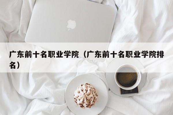 广东前十名职业学院（广东前十名职业学院排名）