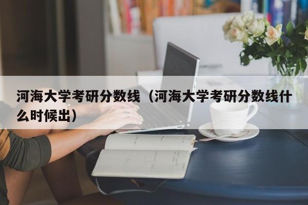 河海大学考研分数线（河海大学考研分数线什么时候出）