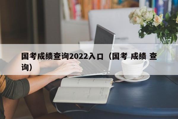 国考成绩查询2022入口（国考 成绩 查询）