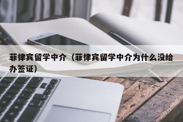 菲律宾留学中介（菲律宾留学中介为什么没给办签证）