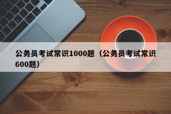 公务员考试常识1000题（公务员考试常识600题）